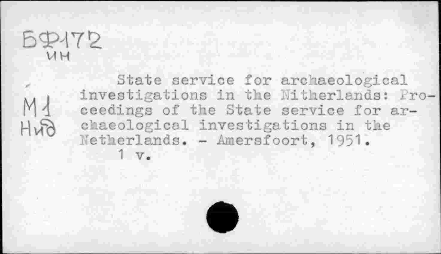 ﻿БФЧ7£
VIH
Ml
Н ид
State service for archaeological investigations in the Nitherlanda: proceedings of the State service for archaeological investigations in the Netherlands. - Amersfoort, 1951.
1 V.